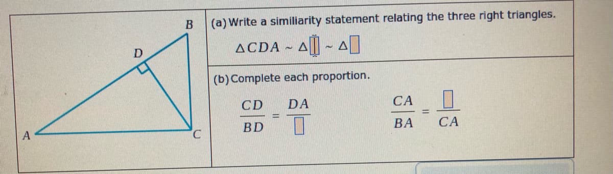 (a) Write a similiarity statement relating the three right triangles.
ACDA
(b) Complete each proportion.
CD
DA
CA
ВА
CA
BD
