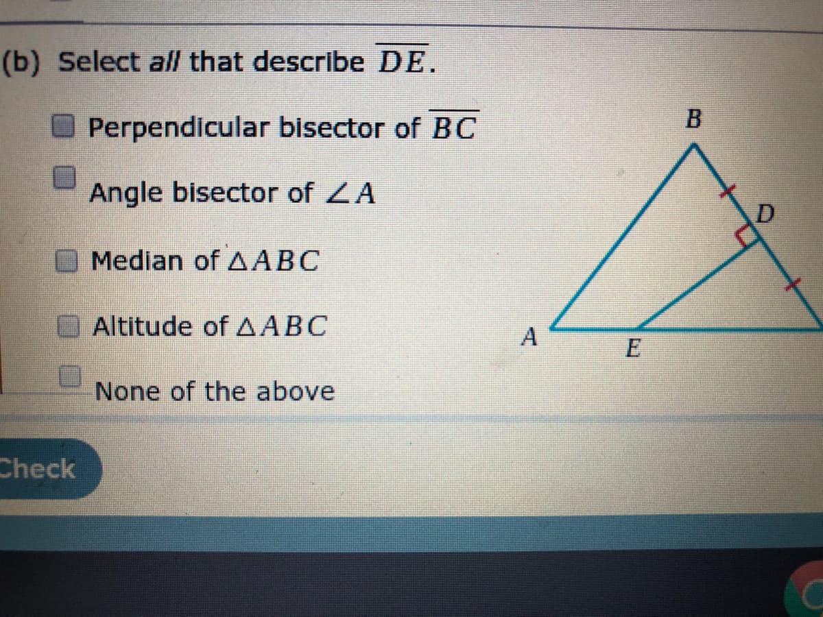 (b) Select all that describe DE.
O Perpendicular bisector of BC
Angle bisector of ZA
O Median ofAABC
Altitude of AABC
A
None of the above
Check
E.
