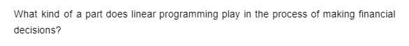 What kind of a part does linear programming play in the process of making financial
decisions?