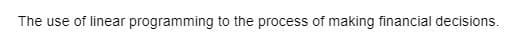 The use of linear programming to the process of making financial decisions.