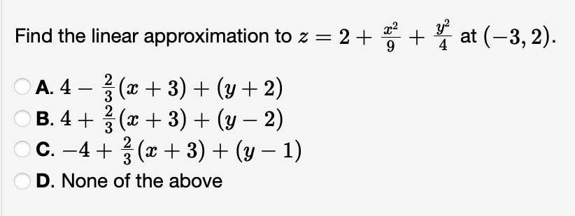 Find the linear
A. 4 — (x + 3) + (y + 2)
2
3
2
B. 4+ (x + 3) + (y · 2)
3
approximation to z = 2 +
C. −4+ (x + 3) + (y − 1)
2
3
D. None of the above
x² y²
9
+ at (-3,2).