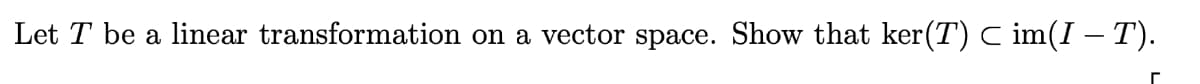 Let T be a linear transformation on a vector space. Show that ker(T) ℃ im(I – T).