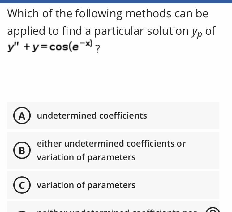 Which of the following methods can be
applied to find a particular solution yo of
y"+y=cos(ex)?
A) undetermined coefficients
(в
B
either undetermined coefficients or
variation of parameters
variation of parameters