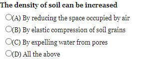 The density of soil can be increased
O(A) By reducing the space occupied by air
O(B) By elastic compression of soil grains
OCC) By expelling water from pores
O(D) All the above
