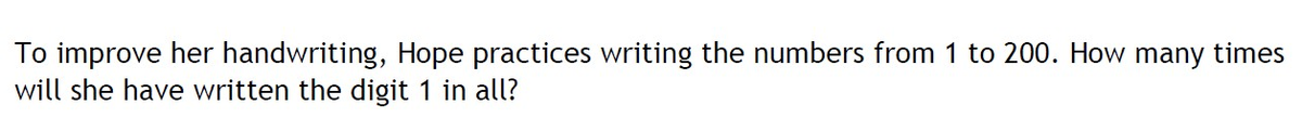 To improve her handwriting, Hope practices writing the numbers from 1 to 200. How many times
will she have written the digit 1 in all?
