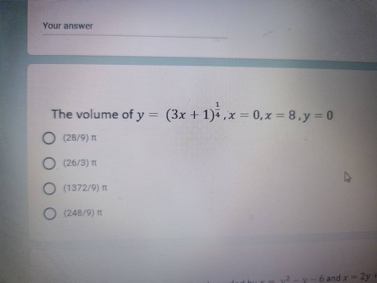 Your answer
The volume of y = (3x + 1)*, x = 0,x=8, y = 0
O (28/9) T
O (26/3) T
O (1372/9) m
O (248/9) T
y²-y-6 and x = 2y +