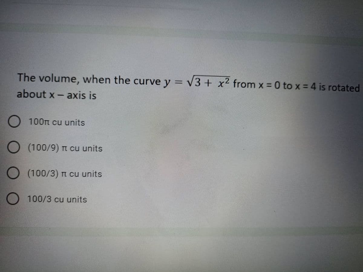 The volume, when the curve y = √3 + x2 from x = 0 to x = 4 is rotated
about x - axis is
100m cu units
O
(100/9) π cu units
O (100/3) π cu units
O100/3 cu units