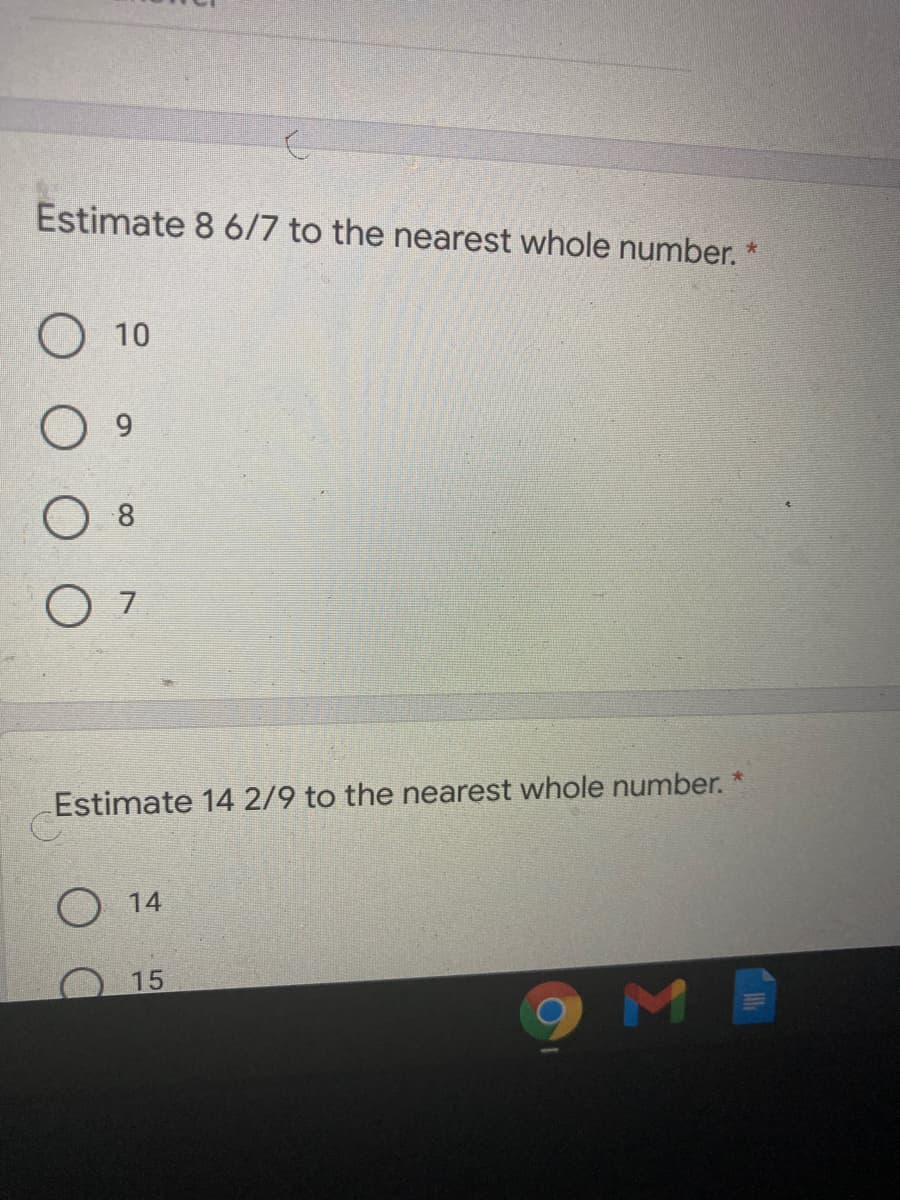 Estimate 8 6/7 to the nearest whole number.
10
8
O 7
Estimate 14 2/9 to the nearest whole number. *
14
15
