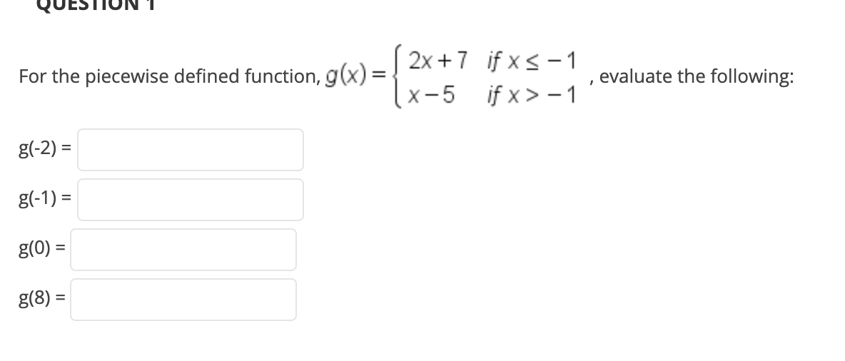 (2x +7 if x< – 1
(x-5 if x> - 1
For the piecewise defined function, g(x) =
evaluate the following:
g(-2) =
g(-1) =
%3D
g(0) =
g(8) =
