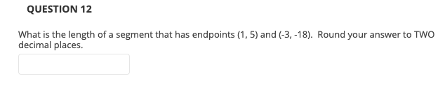 QUESTION 12
What is the length of a segment that has endpoints (1, 5) and (-3, -18). Round your answer to TWO
decimal places.
