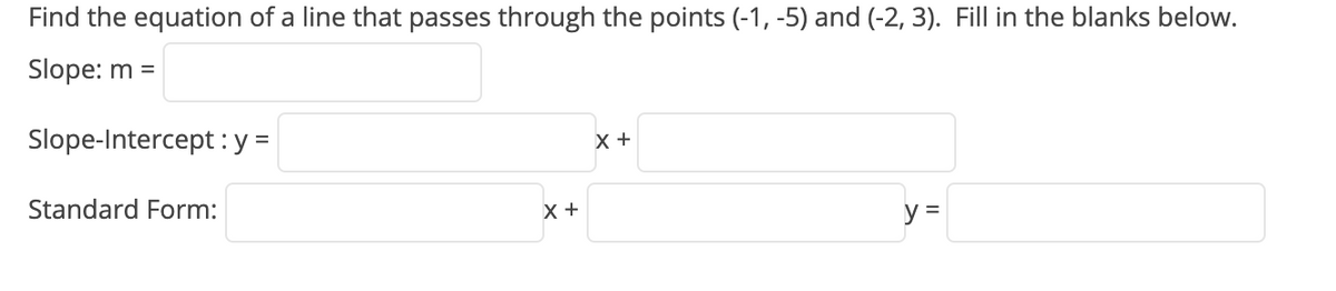 Find the equation of a line that passes through the points (-1, -5) and (-2, 3). Fill in the blanks below.
Slope: m =
Slope-Intercept : y =
x +
Standard Form:
X +
y =
