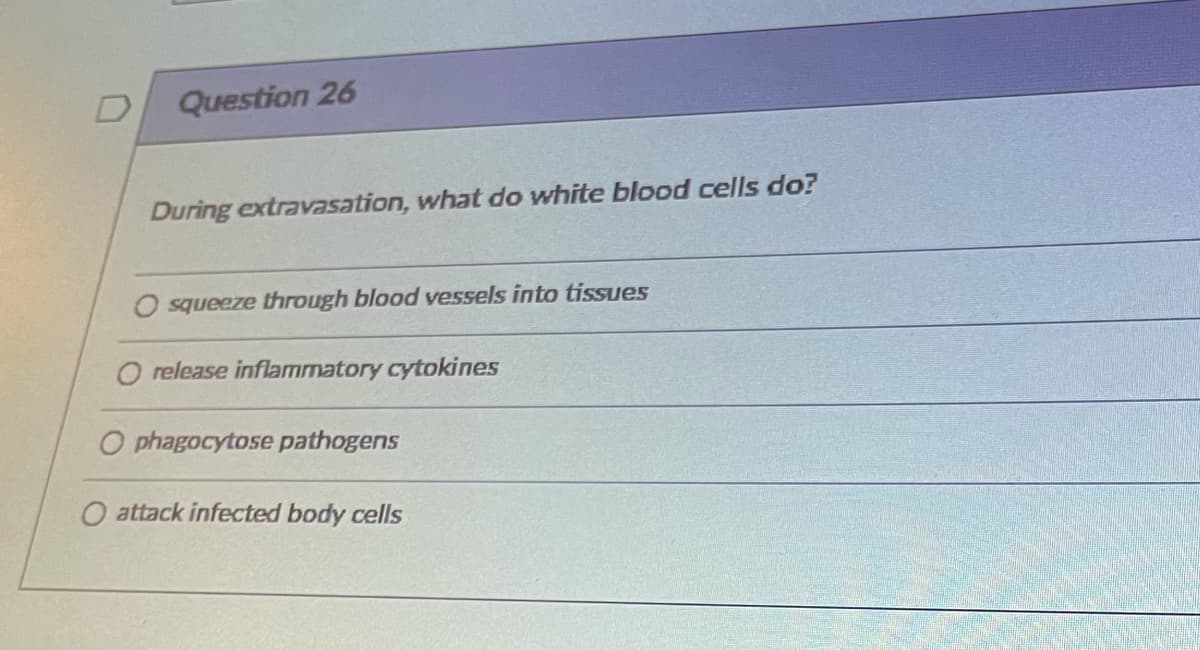 Question 26
During extravasation, what do white blood cells do?
O squeeze through blood vessels into tissues
O release inflammatory cytokines
O phagocytose pathogens
O attack infected body cells
