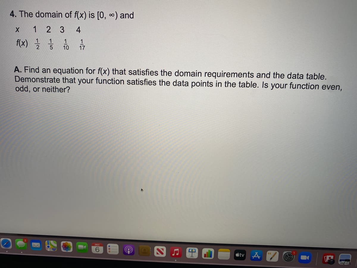 4. The domain of f(x) is [0, ∞) and
1 2 3
4
1
f(x) 호
1
10
17
A. Find an equation for f(x) that satisfies the domain requirements and the data table.
Demonstrate that your function satisfies the data points in the table. Is your function even,
odd, or neither?
6.
étv A
