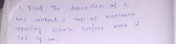 1. find the
diminstors of a
Loithout a
maximum
box
top ot
capacity, who de Sureface
t08 sq. cm.
area
