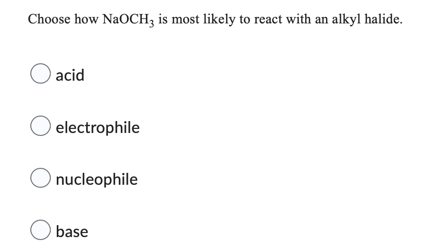 Choose how NaOCH3 is most likely to react with an alkyl halide.
O acid
O
electrophile
nucleophile
O base