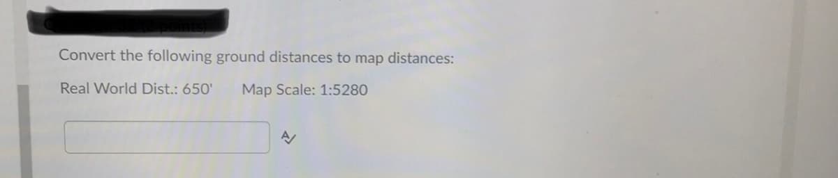 Convert the following ground distances to map distances:
Real World Dist.: 650'
Map Scale: 1:5280
