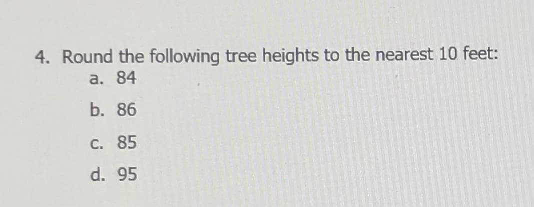 4. Round the following tree heights to the nearest 10 feet:
а. 84
b. 86
C. 85
d. 95
