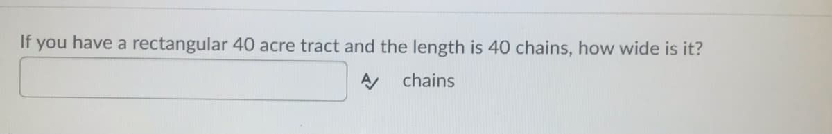 If you have a rectangular 40 acre tract and the length is 40 chains, how wide is it?
chains
