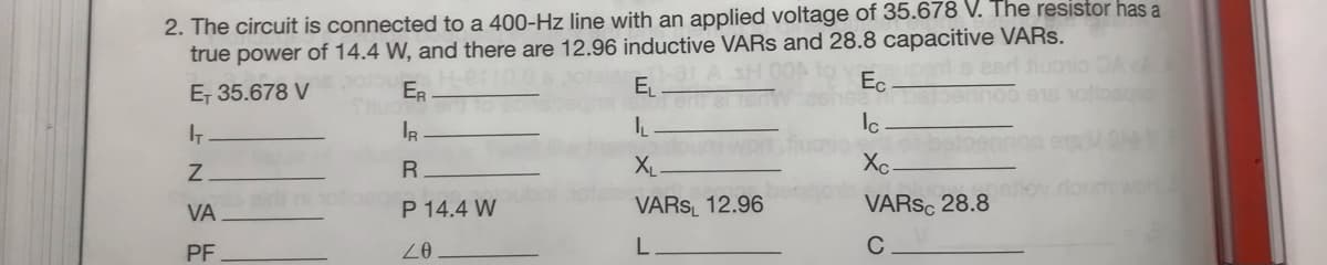 2. The circuit is connected to a 400-Hz line with an applied voltage of 35.678 V. The resistor has a
true power of 14.4 W, and there are 12.96 inductive VARS and 28.8 capacitive VARS.
E
E, 35.678 V
ER
Ec
IR
Ic
XL
Xc.
stlov doumo
VA
P 14.4 W
VARS 12.96
VARSC 28.8
PF
C
