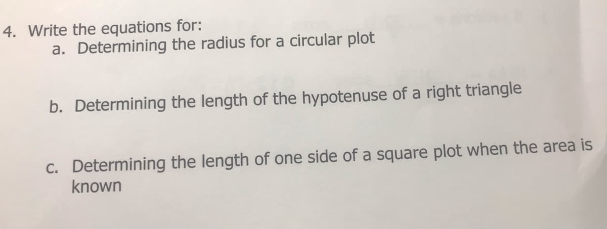 4. Write the equations for:
a. Determining the radius for a circular plot
b. Determining the length of the hypotenuse of a right triangle
C. Determining the length of one side of a square plot when the area is
known
