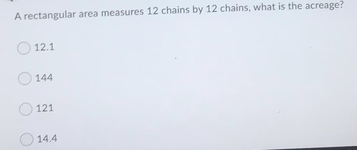 A rectangular
area measures 12 chains by 12 chains, what is the acreage?
12.1
144
121
14.4
