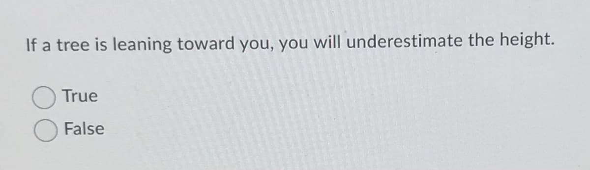 If a tree is leaning toward you, you will underestimate the height.
True
False
