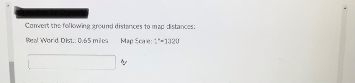 Question to
Convert the following ground distances to map distances:
Real World Dist.: 0.65 miles
Map Scale: 1"=1320'
