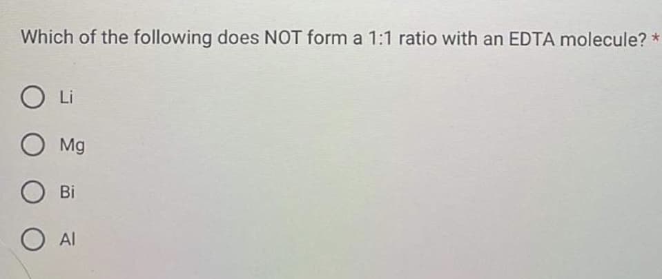 Which of the following does NOT form a 1:1 ratio with an EDTA molecule? *
O Li
O Mg
O Bi
O AI