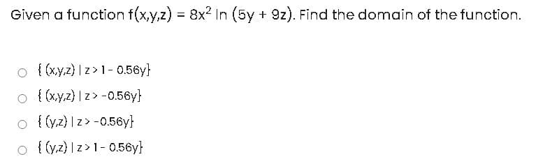 Given a function f(x,y,z) = 8x2 In (5y + 9z). Find the domain of the function.
%3D
o {(xy.z) | z>1- 0.56y}
O { (xy,z) | z> -0.56y}
o { (yz) | z> -0.56y}
o { (yz) | z>1-0.56y}
