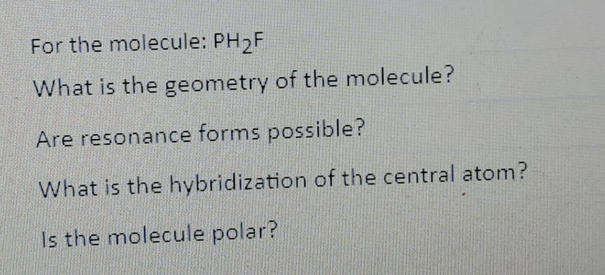 For the molecule: PH,F
What is the geometry of the molecule?
Are resonance forms possible?
What is the hybridization of the central atom?
Is the molecule polar?
