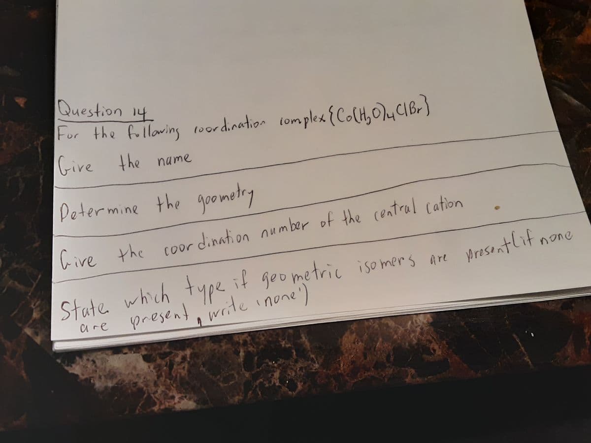 Question 14
For the follawing 1oordination iomplex {Co(H,0), CIBr}
Gire the name
Determine the goo metry
hive the coor
dination number of the centrul cation
Stute which type if geometric nono
,write inone)
iso mers are presentlit
are
present
