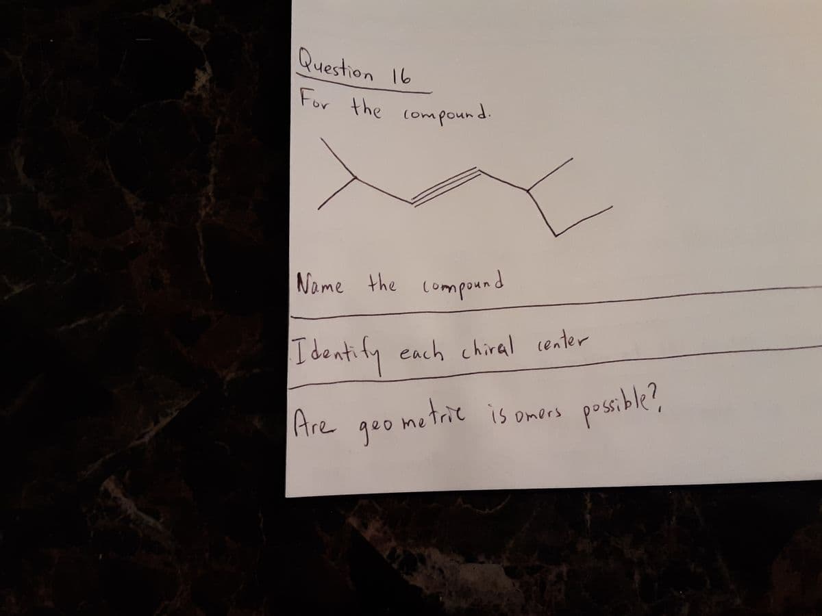 Question 16
For the compound.
Name the compound
Identity
each chiral center
Are
possible?
qeo metric is omors
Omers
geo
