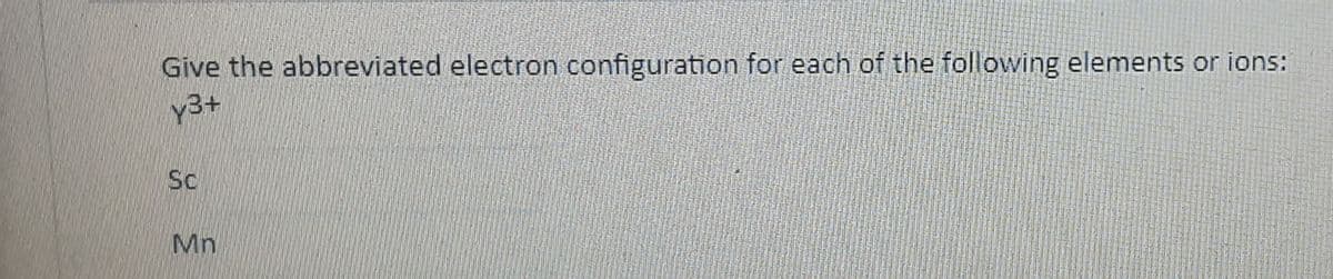 Give the abbreviated electron configuration for each of the following elements or ions:
y3+
Sc
Mn
