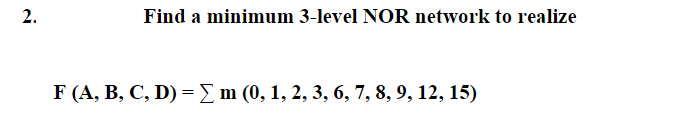 2.
Find a minimum 3-level NOR network to realize
F (A, B, C, D) =E m (0, 1, 2, 3, 6, 7, 8, 9, 12, 15)
