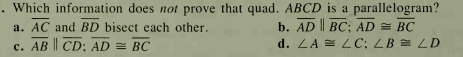 Which information does not prove that quad. ABCD is a parallelogram?
b. AD | BC; AD = BC
a. AC and BD bisect each other.
c. AB || CD; AD = BC
d. ZA = LC; LB = LD
