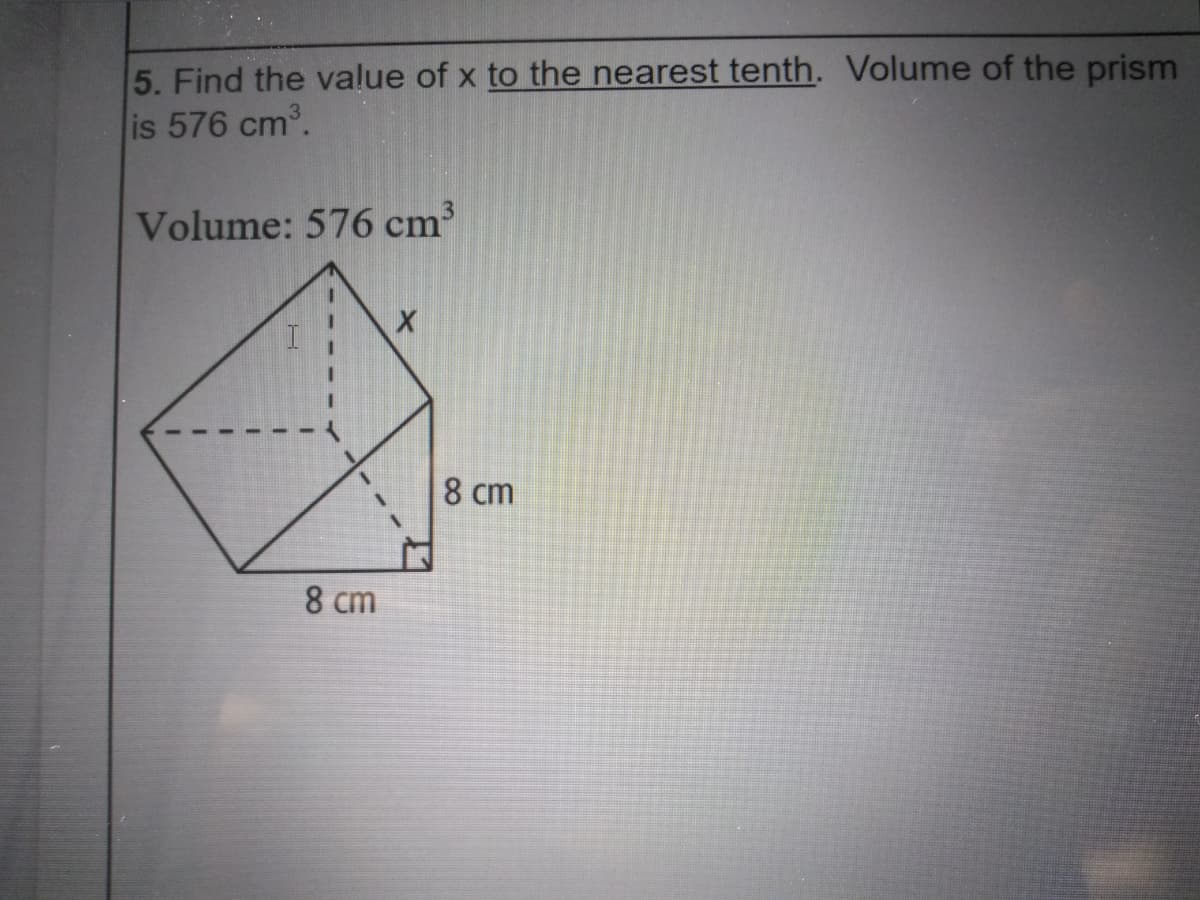 5. Find the value of x to the nearest tenth. Volume of the prism
is 576 cm.
Volume: 576 cm³
8 cm
8 cm
