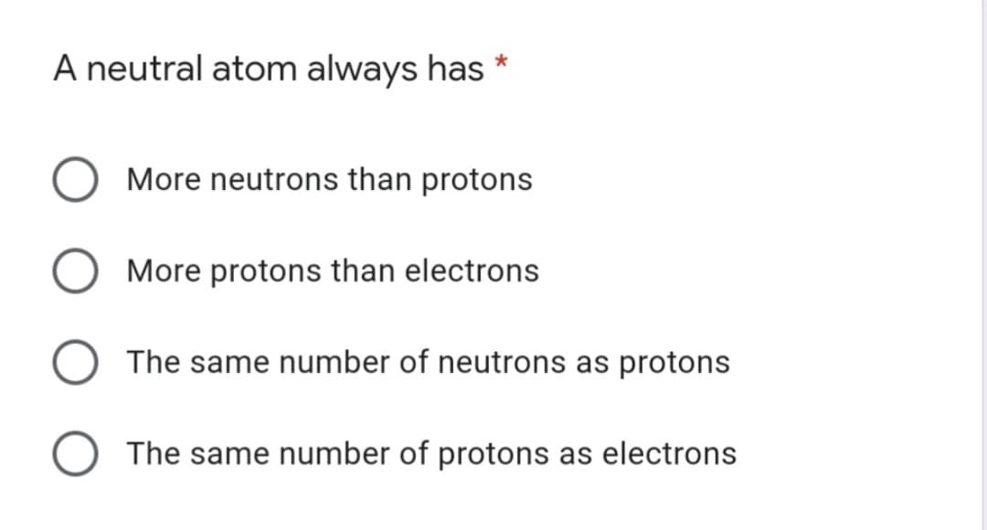 A neutral atom always has
More neutrons than protons
More protons than electrons
The same number of neutrons as protons
The same number of protons as electrons
