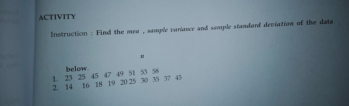 ACTIVITY
Instruction : Find the mea
sample variance and sample standard deviation of the data
below.
1. 23 25 45 47 49 51 53 58
2. 14
16 18 19 20 25 30 35 37 45
