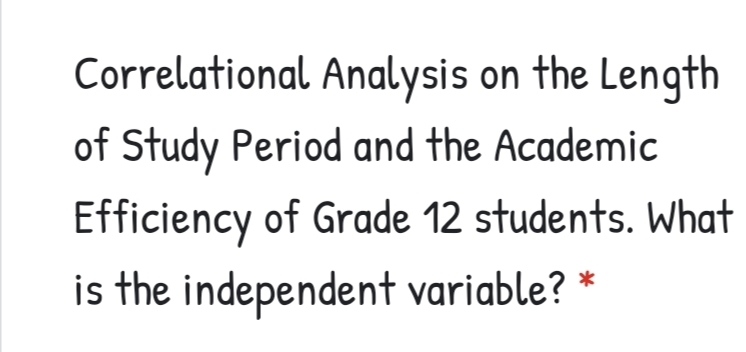 Correlational Analysis on the Length
of Study Period and the Academic
Efficiency of Grade 12 students. What
is the independent variable? *
