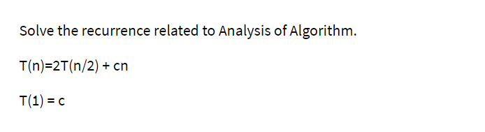 Solve the recurrence related to Analysis of Algorithm.
T(n)=2T(n/2) + cn
T(1) = c
