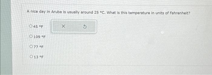 A nice day in Aruba is usually around 25 °C. What is this temperature in units of Fahrenheit?
O 45 °F
109 °F
077 °F
O 13 °F
X
5