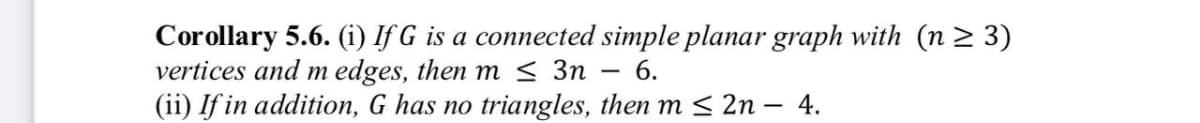 Corollary 5.6. (i) If G is a connected simple planar graph with (n > 3)
vertices and m edges, then m < 3n – 6.
(ii) If in addition, G has no triangles, then m < 2n – 4.
