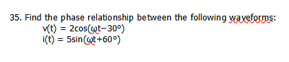 35. Find the phase relationship between the following waveforms:
v(t) = 2cos(@t-30°)
i(t) = 5sin(ot+60°)
