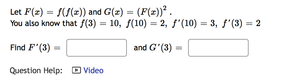 Let F(æ) = f(f(æ)) and G(x) = (F(x))² .
You also know that f(3) = 10, f(10) = 2, f'(10) = 3, f'(3) = 2
Find F'(3)
and G'(3)
