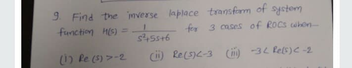 9. Find the mverse laplace transform of system
function HIS) =
for 3 cases of ROCs when-
s45s+6
1) Re (s) >-2
i) Re(s)<-3
(i) 3L Rels)<-2
