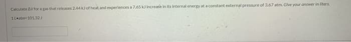 Calculate AV for a gas that releases 2.44 kJ of heat and experiences a 7.65 kJ increase in its internal energy at a constant external pressure of 3.67 atm. Give your answer in liters.
1L atm-101.32 J