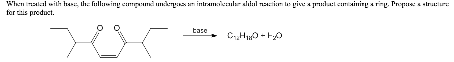 When treated with base, the following compound undergoes an intramolecular aldol reaction to give a product containing a ring. Propose a structure
for this product.
base
C12H180 + H₂O