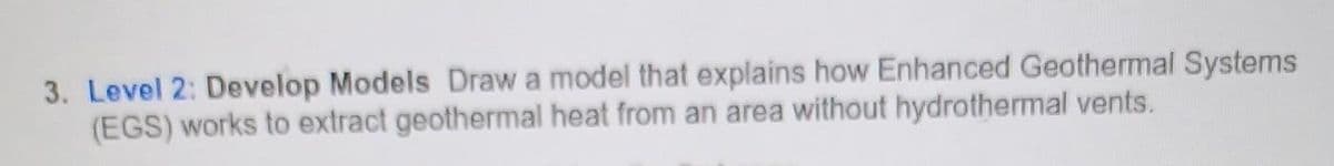 3. Level 2: Develop Models Draw a model that explains how Enhanced Geothermal Systems
(EGS) works to extract geothermal heat from an area without hydrothermal vents.