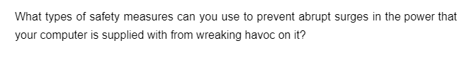 What types of safety measures can you use to prevent abrupt surges in the power that
your computer is supplied with from wreaking havoc on it?