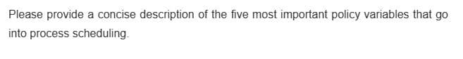 Please provide a concise description of the five most important policy variables that go
into process scheduling.
